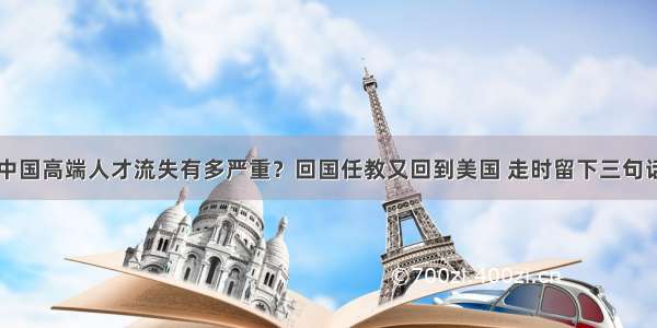 中国高端人才流失有多严重？回国任教又回到美国 走时留下三句话