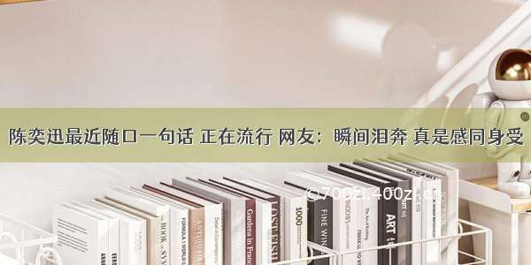 陈奕迅最近随口一句话 正在流行 网友：瞬间泪奔 真是感同身受