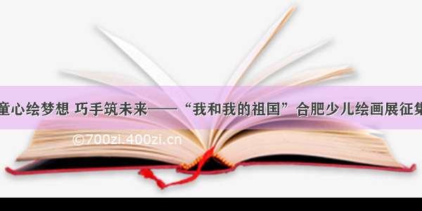 童心绘梦想 巧手筑未来——“我和我的祖国”合肥少儿绘画展征集