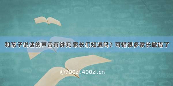 和孩子说话的声音有讲究 家长们知道吗？可惜很多家长做错了