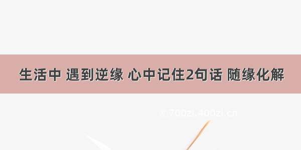 生活中 遇到逆缘 心中记住2句话 随缘化解