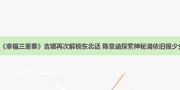 《幸福三重奏》吉娜再次解锁东北话 陈意涵探索神秘湖依旧很少女