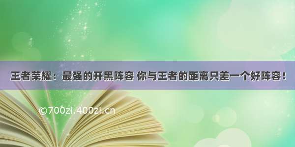 王者荣耀：最强的开黑阵容 你与王者的距离只差一个好阵容！