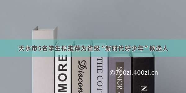 天水市5名学生拟推荐为省级“新时代好少年”候选人