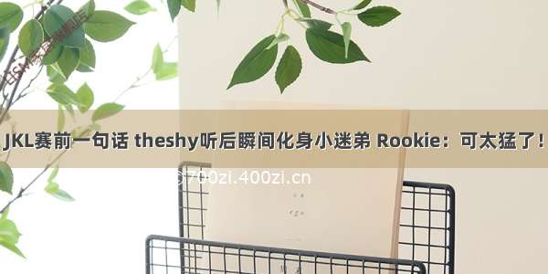 JKL赛前一句话 theshy听后瞬间化身小迷弟 Rookie：可太猛了！