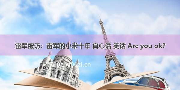 雷军被访：雷军的小米十年 真心话 笑话 Are you ok?