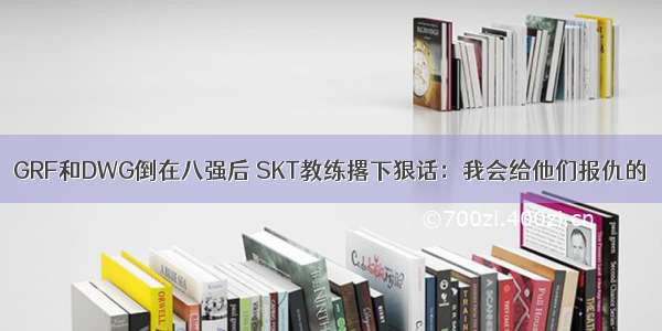 GRF和DWG倒在八强后 SKT教练撂下狠话：我会给他们报仇的