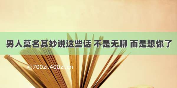 男人莫名其妙说这些话 不是无聊 而是想你了