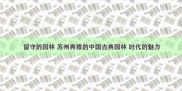 留守的园林 苏州典雅的中国古典园林 时代的魅力