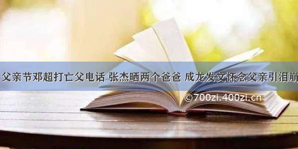 父亲节邓超打亡父电话 张杰晒两个爸爸 成龙发文怀念父亲引泪崩