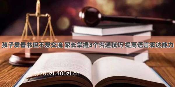 孩子爱看书但不爱交流 家长掌握3个沟通技巧 提高语言表达能力