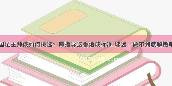 国足主帅该如何挑选？郎指导这番话成标准 球迷：做不到就解散吧