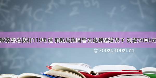 频繁恶意拨打119电话 消防局连同警方逮到骚扰男子 罚款3000元