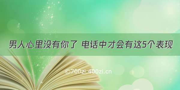 男人心里没有你了 电话中才会有这5个表现