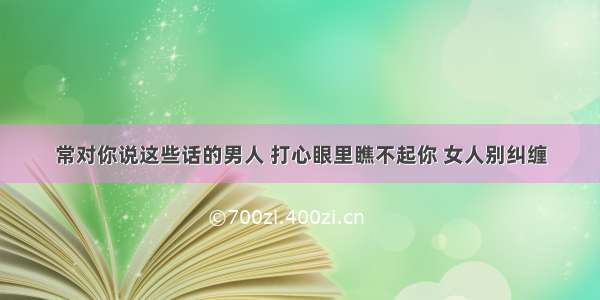 常对你说这些话的男人 打心眼里瞧不起你 女人别纠缠