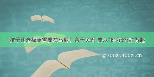 孩子比老板更需要拍马屁！亲子关系 要从“好好说话”做起