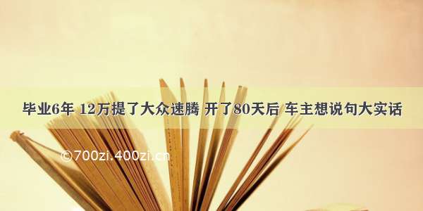 毕业6年 12万提了大众速腾 开了80天后 车主想说句大实话