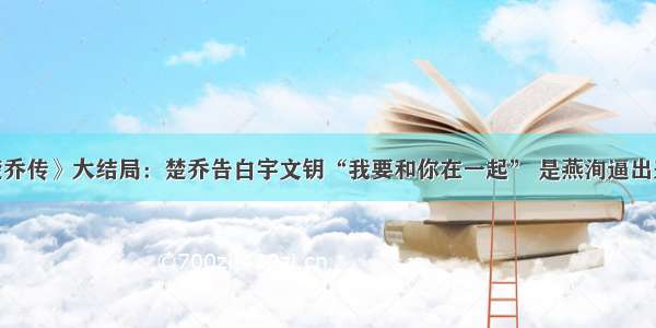 《楚乔传》大结局：楚乔告白宇文钥“我要和你在一起” 是燕洵逼出来的？