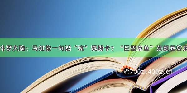 斗罗大陆：马红俊一句话“坑”奥斯卡？“巨型章鱼”发飙是答案