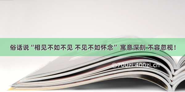 俗话说“相见不如不见 不见不如怀念” 寓意深刻 不容忽视！