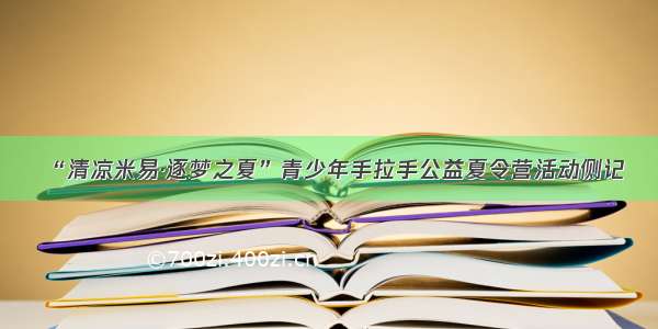 “清凉米易·逐梦之夏”青少年手拉手公益夏令营活动侧记