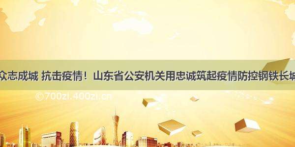 众志成城 抗击疫情！山东省公安机关用忠诚筑起疫情防控钢铁长城