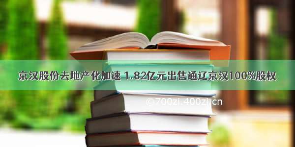 京汉股份去地产化加速 1.82亿元出售通辽京汉100%股权