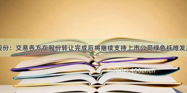 京汉股份：交易各方在股份转让完成后将继续支持上市公司绿色纤维发展战略