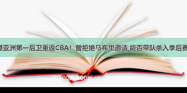 曝亚洲第一后卫重返CBA！曾拒绝马布里邀请 能否带队杀入季后赛？