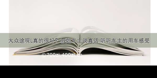 大众途观L真的很好？假如车主说真话 听听车主的用车感受