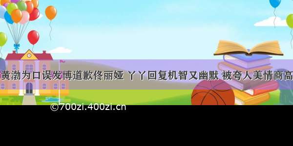 黄渤为口误发博道歉佟丽娅 丫丫回复机智又幽默 被夸人美情商高