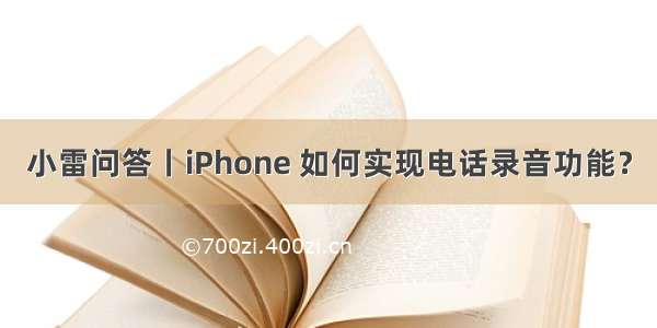 小雷问答丨iPhone 如何实现电话录音功能？