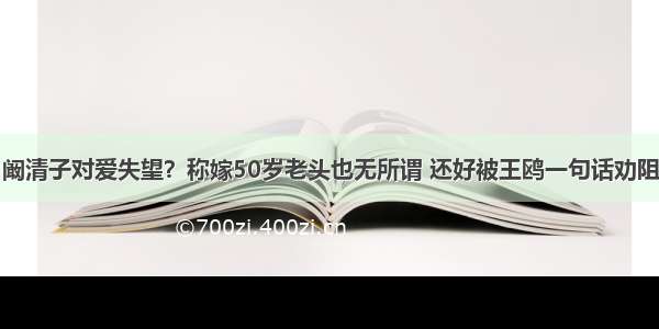 阚清子对爱失望？称嫁50岁老头也无所谓 还好被王鸥一句话劝阻