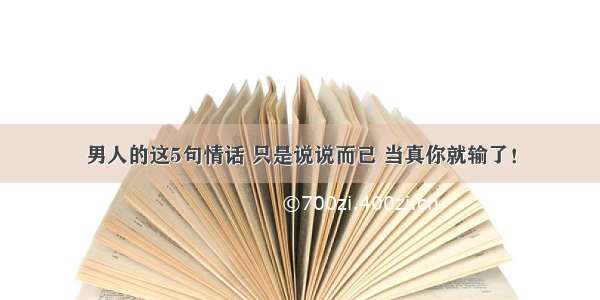 男人的这5句情话 只是说说而已 当真你就输了！