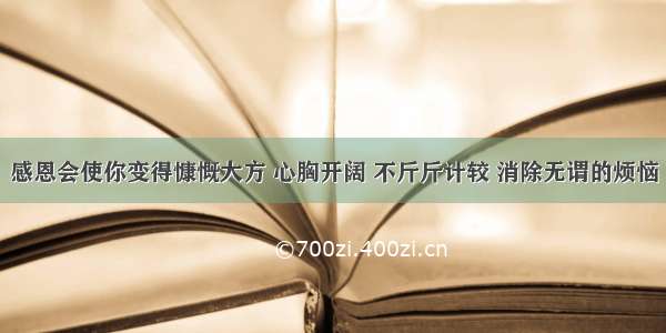 感恩会使你变得慷慨大方 心胸开阔 不斤斤计较 消除无谓的烦恼