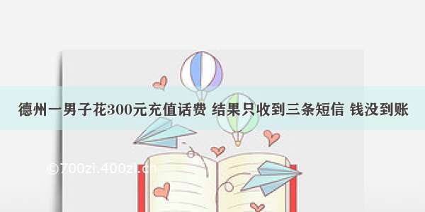 德州一男子花300元充值话费 结果只收到三条短信 钱没到账