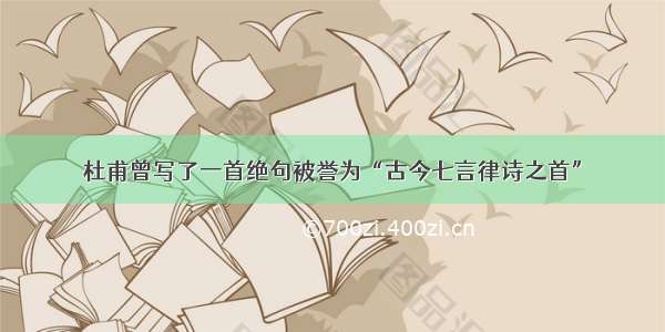 杜甫曾写了一首绝句被誉为“古今七言律诗之首”