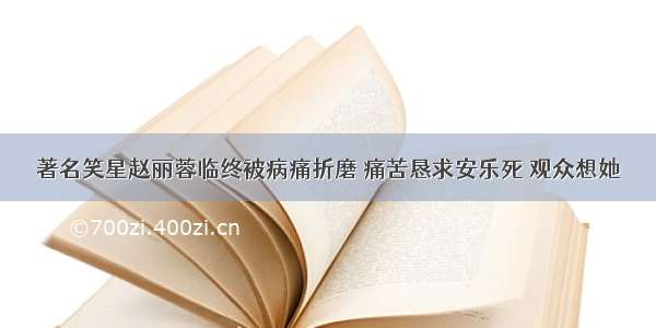 著名笑星赵丽蓉临终被病痛折磨 痛苦恳求安乐死 观众想她