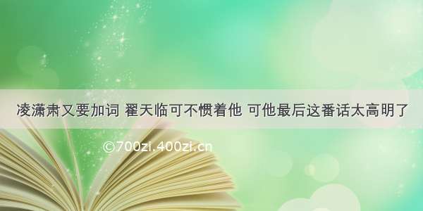 凌潇肃又要加词 翟天临可不惯着他 可他最后这番话太高明了