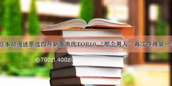 日本动漫迷票选四月新番声优TOP10 “那个男人”再次夺得第一名