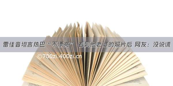 雷佳音坦言热巴“不漂亮” 看到他老婆的照片后 网友：没说谎