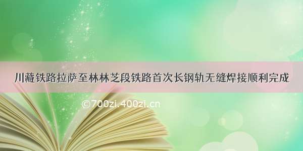 川藏铁路拉萨至林林芝段铁路首次长钢轨无缝焊接顺利完成