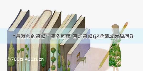 “最赚钱的高铁”率先回暖 京沪高铁Q2业绩或大幅回升