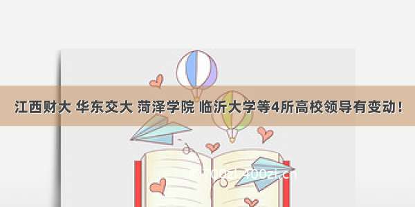 江西财大 华东交大 菏泽学院 临沂大学等4所高校领导有变动！