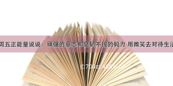 周五正能量说说：顽强的意志和坚韧不拔的毅力 用微笑去对待生活