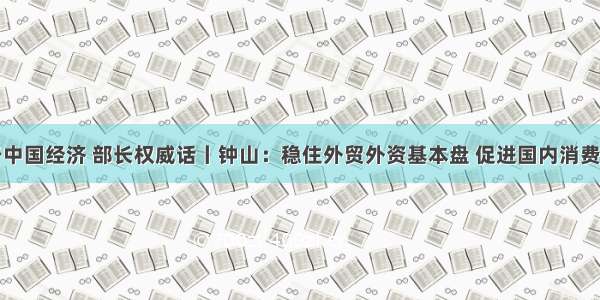 关于中国经济 部长权威话丨钟山：稳住外贸外资基本盘 促进国内消费发展