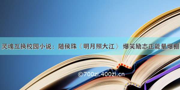 灵魂互换校园小说：随侯珠《明月照大江》 爆笑励志正能量爆棚