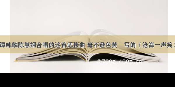 谭咏麟陈慧娴合唱的这首武侠曲 毫不逊色黄霑写的《沧海一声笑》