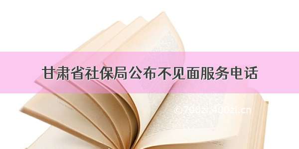 甘肃省社保局公布不见面服务电话