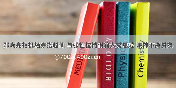 郑爽亮相机场穿搭超仙 与张恒拉情侣箱大秀恩爱 眼神不离男友